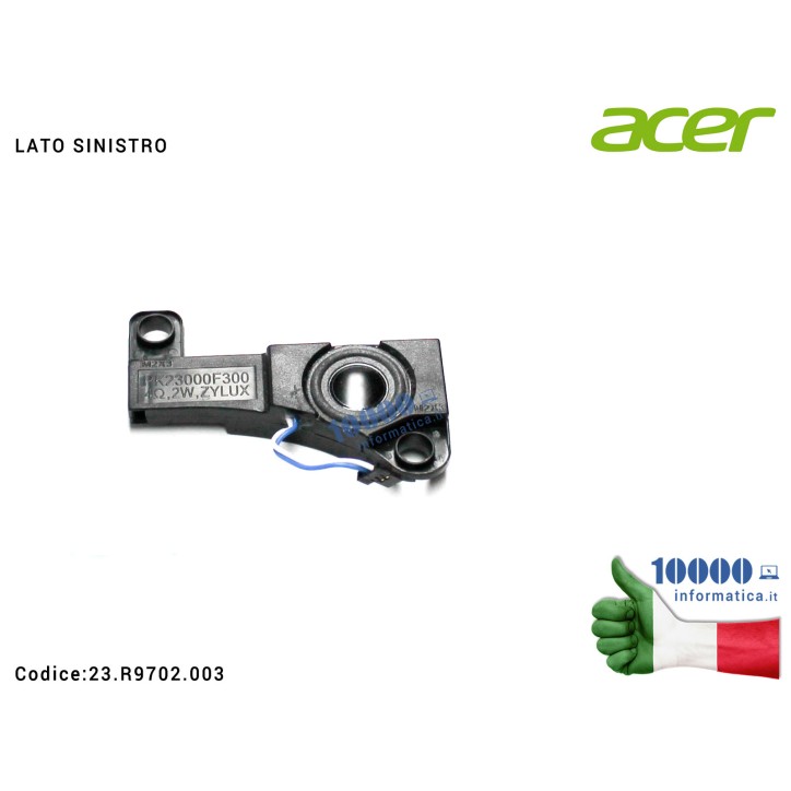 Altoparlante Speaker Audio (SINISTRO) ACER Aspire 5750 5750G 5750Z 5755 5755G V3-571G V3-551G E1-521 E1-531 E1-571 PK23000F300 23R9702003 Altoparlante Speaker Audio (SINISTRO) ACER Aspire 5750 5750G 5750Z 5755 5755G V3-571G V3-551G E1-521 E1-531 E1-571 PK23000F300 23R9702003